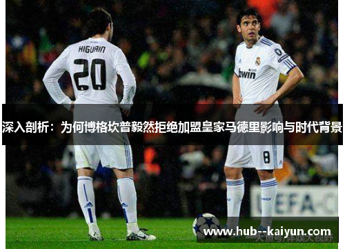 深入剖析:为何博格坎普毅然拒绝加盟皇家马德里影响与时代背景 深入剖析:为何博格坎普毅然拒绝加盟皇家马德里影响与时代背景
