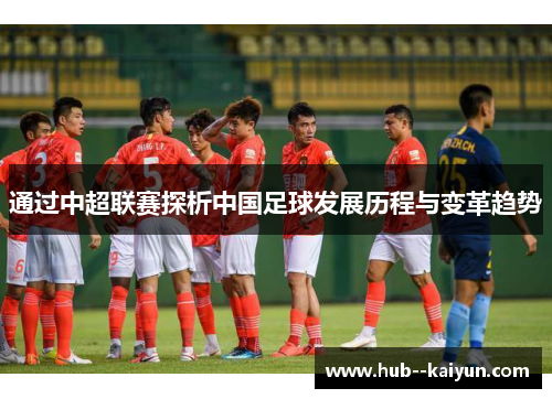 通过中超联赛探析中国足球发展历程与变革趋势 通过中超联赛探析中国足球发展历程与变革趋势