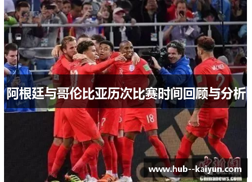 阿根廷与哥伦比亚历次比赛时间回顾与分析 阿根廷与哥伦比亚历次比赛时间回顾与分析