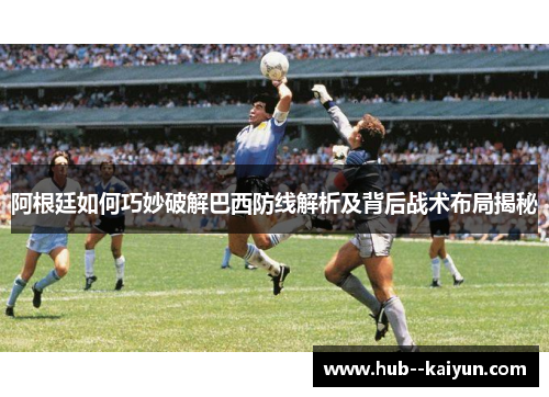 阿根廷如何巧妙破解巴西防线解析及背后战术布局揭秘