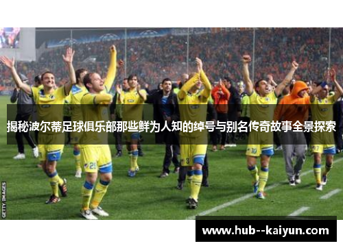 揭秘波尔蒂足球俱乐部那些鲜为人知的绰号与别名传奇故事全景探索