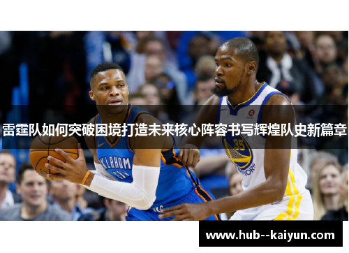 雷霆队如何突破困境打造未来核心阵容书写辉煌队史新篇章