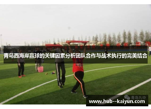 青岛西海岸赢球的关键因素分析团队合作与战术执行的完美结合