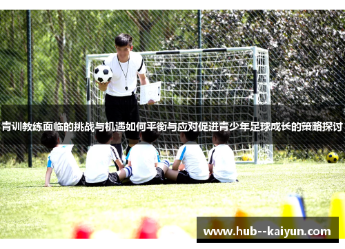 青训教练面临的挑战与机遇如何平衡与应对促进青少年足球成长的策略探讨 青训教练面临的挑战与机遇如何平衡与应对促进青少年足球成长的策略探讨