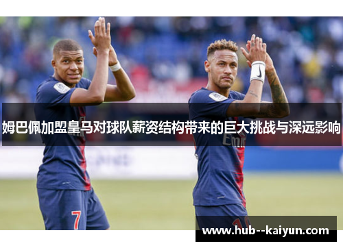 姆巴佩加盟皇马对球队薪资结构带来的巨大挑战与深远影响 姆巴佩加盟皇马对球队薪资结构带来的巨大挑战与深远影响