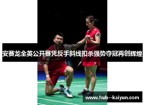 安赛龙全英公开赛凭反手斜线扣杀强势夺冠再创辉煌 安赛龙全英公开赛凭反手斜线扣杀强势夺冠再创辉煌