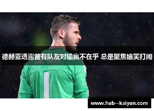 德赫亚透露曾有队友对输赢不在乎 总是聚焦嬉笑打闹 德赫亚透露曾有队友对输赢不在乎 总是聚焦嬉笑打闹