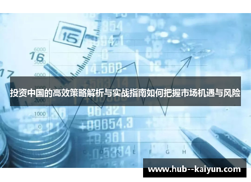 投资中国的高效策略解析与实战指南如何把握市场机遇与风险 投资中国的高效策略解析与实战指南如何把握市场机遇与风险