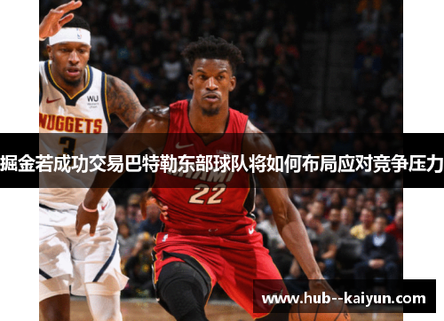 掘金若成功交易巴特勒东部球队将如何布局应对竞争压力 掘金若成功交易巴特勒东部球队将如何布局应对竞争压力