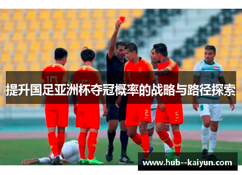 提升国足亚洲杯夺冠概率的战略与路径探索 提升国足亚洲杯夺冠概率的战略与路径探索