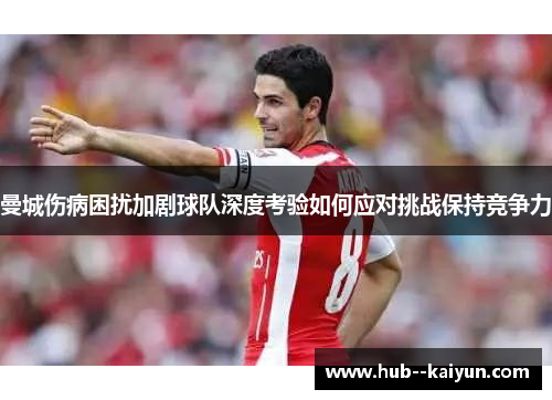 曼城伤病困扰加剧球队深度考验如何应对挑战保持竞争力 曼城伤病困扰加剧球队深度考验如何应对挑战保持竞争力
