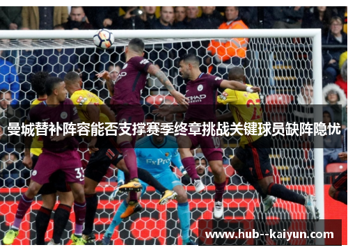 曼城替补阵容能否支撑赛季终章挑战关键球员缺阵隐忧 曼城替补阵容能否支撑赛季终章挑战关键球员缺阵隐忧