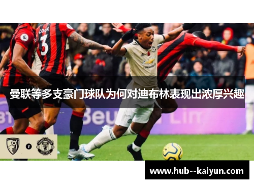 曼联等多支豪门球队为何对迪布林表现出浓厚兴趣 曼联等多支豪门球队为何对迪布林表现出浓厚兴趣