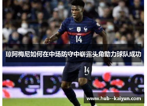 琼阿梅尼如何在中场防守中崭露头角助力球队成功