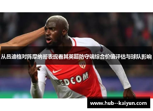 从吕迪格对阵摩纳哥表现看其英超防守端综合价值评估与球队影响 从吕迪格对阵摩纳哥表现看其英超防守端综合价值评估与球队影响
