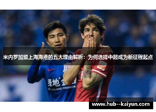 米内罗加盟上海海港的五大理由解析：为何选择中超成为新征程起点