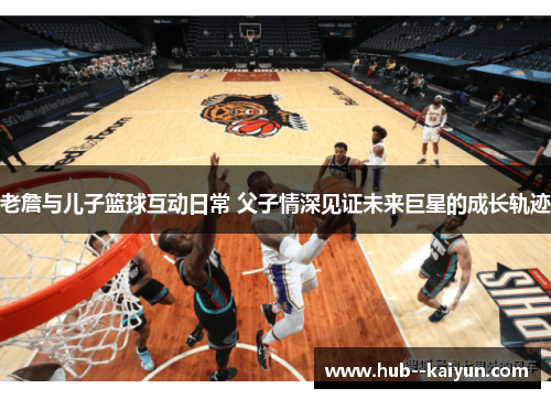老詹与儿子篮球互动日常 父子情深见证未来巨星的成长轨迹 老詹与儿子篮球互动日常 父子情深见证未来巨星的成长轨迹