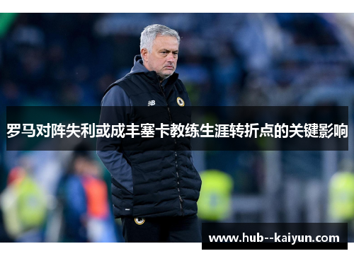罗马对阵失利或成丰塞卡教练生涯转折点的关键影响