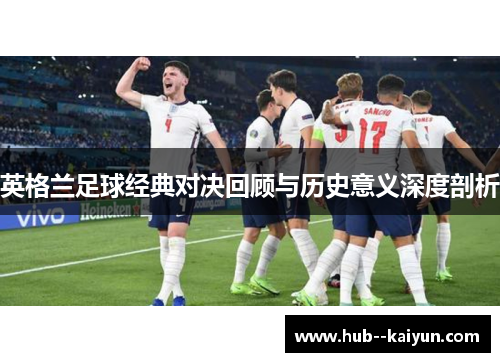 英格兰足球经典对决回顾与历史意义深度剖析 英格兰足球经典对决回顾与历史意义深度剖析