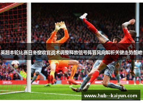 英超本轮比赛日冬窗收官战术调整释放信号阵容风向解析关键走势前瞻