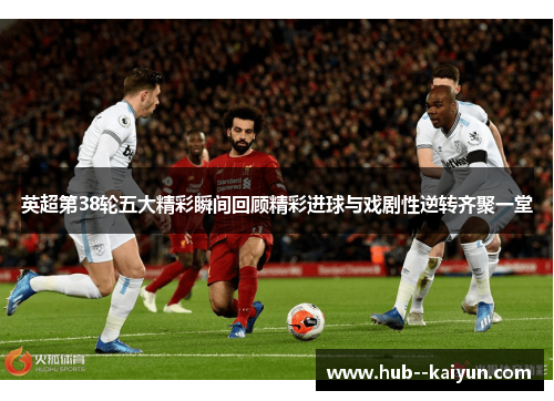 英超第38轮五大精彩瞬间回顾精彩进球与戏剧性逆转齐聚一堂 英超第38轮五大精彩瞬间回顾精彩进球与戏剧性逆转齐聚一堂