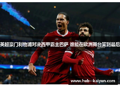 英超豪门利物浦对决西甲霸主巴萨 谁能在欧洲舞台笑到最后 英超豪门利物浦对决西甲霸主巴萨 谁能在欧洲舞台笑到最后