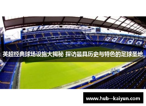 英超经典球场设施大揭秘 探访最具历史与特色的足球圣地 英超经典球场设施大揭秘 探访最具历史与特色的足球圣地