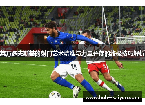 莱万多夫斯基的射门艺术精准与力量并存的终极技巧解析 莱万多夫斯基的射门艺术精准与力量并存的终极技巧解析