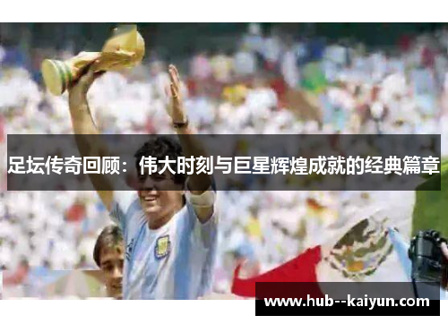足坛传奇回顾：伟大时刻与巨星辉煌成就的经典篇章