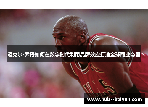 迈克尔·乔丹如何在数字时代利用品牌效应打造全球商业帝国