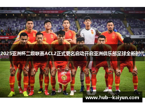 2025亚洲杯二级联赛ACL2正式更名启动开启亚洲俱乐部足球全新时代