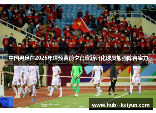 中国男足在2026年世预赛前夕官宣新归化球员加强阵容实力 中国男足在2026年世预赛前夕官宣新归化球员加强阵容实力