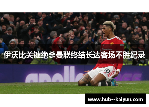 伊沃比关键绝杀曼联终结长达客场不胜纪录 伊沃比关键绝杀曼联终结长达客场不胜纪录