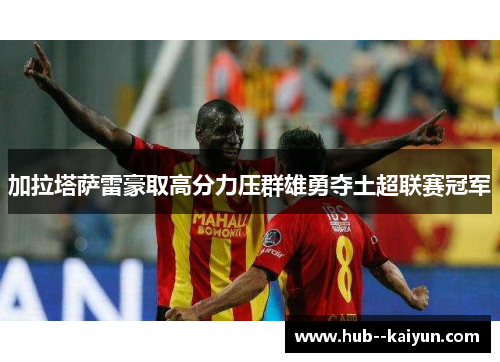 加拉塔萨雷豪取高分力压群雄勇夺土超联赛冠军 加拉塔萨雷豪取高分力压群雄勇夺土超联赛冠军