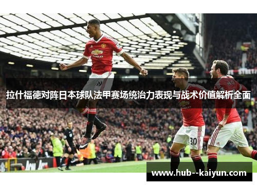 拉什福德对阵日本球队法甲赛场统治力表现与战术价值解析全面