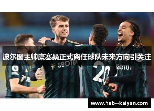 波尔图主帅康塞桑正式离任球队未来方向引关注