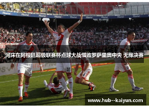 河床在阿根廷超级联赛杯点球大战惜败罗萨里奥中央 无缘决赛