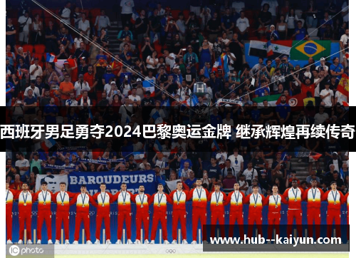 西班牙男足勇夺2024巴黎奥运金牌 继承辉煌再续传奇