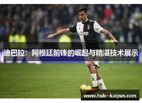 迪巴拉：阿根廷前锋的崛起与精湛技术展示