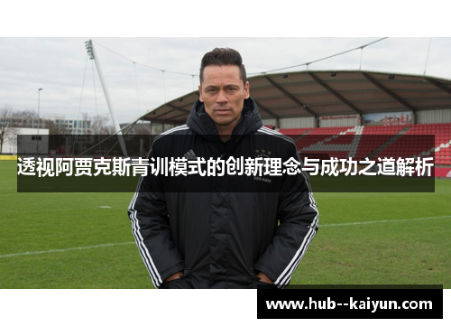 透视阿贾克斯青训模式的创新理念与成功之道解析