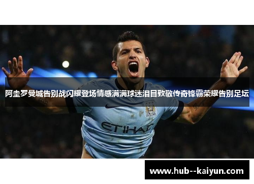 阿圭罗曼城告别战闪耀登场情感满满球迷泪目致敬传奇锋霸荣耀告别足坛