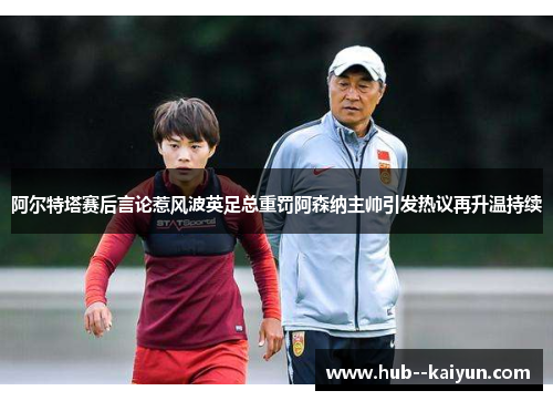 阿尔特塔赛后言论惹风波英足总重罚阿森纳主帅引发热议再升温持续