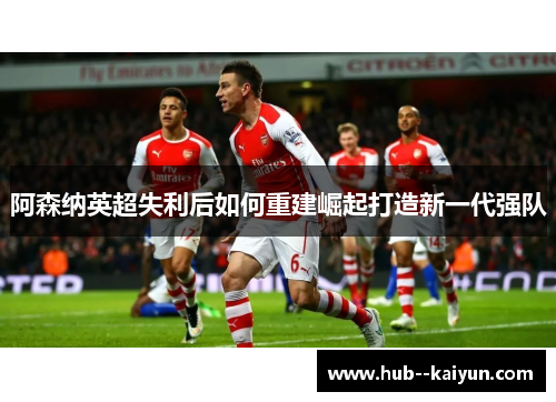 阿森纳英超失利后如何重建崛起打造新一代强队