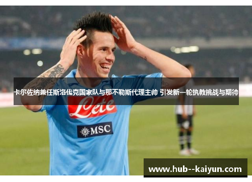 卡尔佐纳兼任斯洛伐克国家队与那不勒斯代理主帅 引发新一轮执教挑战与期待