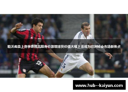 勒沃库森上赛季表现亮眼身价激增球员价值大幅上涨成为欧洲转会市场新焦点